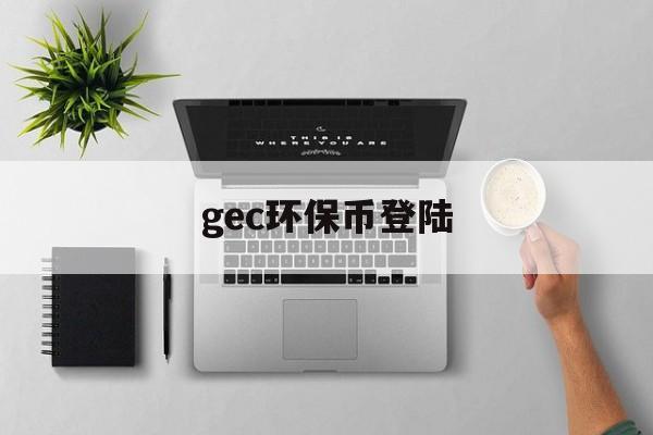 gec环保币登陆:(gec环保币登录注册官网)
