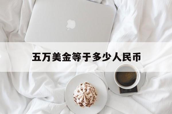 五万美金等于多少人民币:(5万美金折合人民币多少钱)