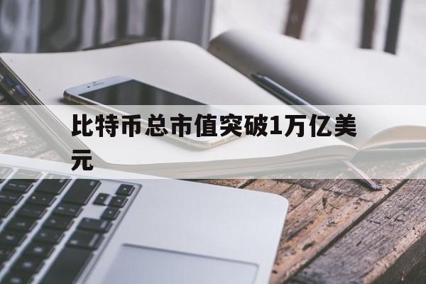 比特币总市值突破1万亿美元:(2019年比特币总市值是多少)