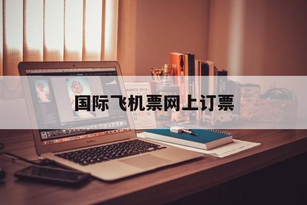 国际飞机票网上订票:(怎么买飞机票网上订票)