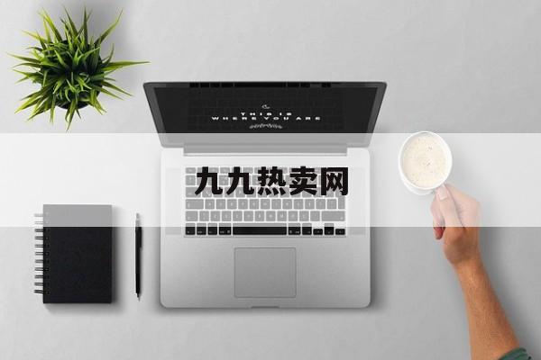 九九热卖网:(九九热卖网宣传)