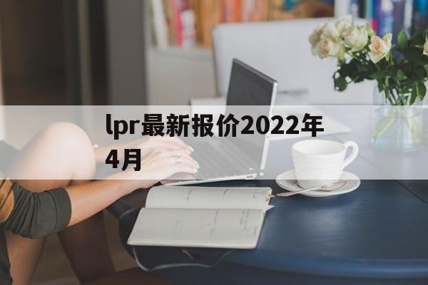 lpr最新报价2022年4月:(2022年4月20日lpr利率)