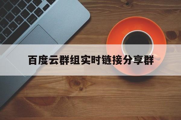 百度云群组实时链接分享群:(百度云资源共享群组链接APP)