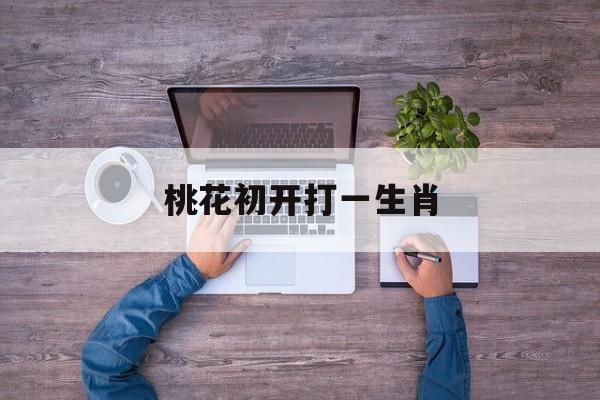 桃花初开打一生肖:(桃花初开是指哪一生肖)