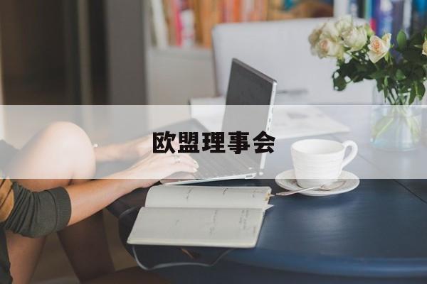 欧盟理事会:(欧洲理事会和欧盟理事会区别)