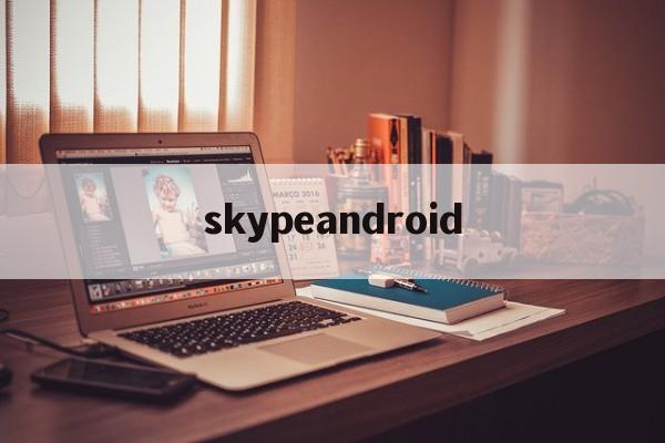 skypeandroid:(skype安卓手机版官方正)