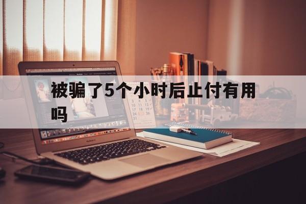 被骗了5个小时后止付有用吗:(被网络平台骗的钱还能找回来吗)