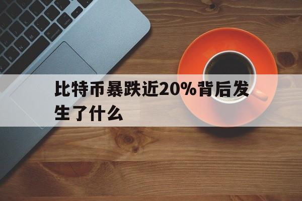 比特币暴跌近20%背后发生了什么的简单介绍