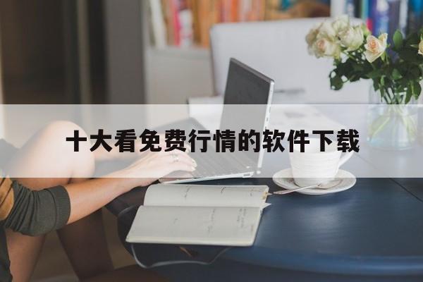 十大看免费行情的软件下载:(十大免费网站推广平台有哪些)