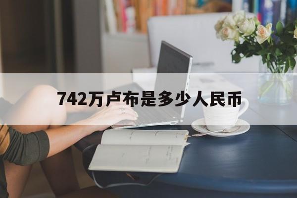 742万卢布是多少人民币:(4700卢布相当于多少人民币)