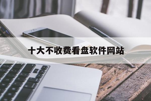 十大不收费看盘软件网站:(十大不收费看盘软件排名下载)
