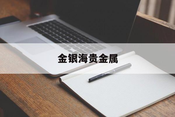金银海贵金属:(金银贵金属实时报价)