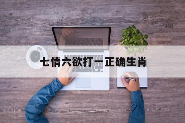 七情六欲打一正确生肖:(七情六欲是什么生肖呢?)