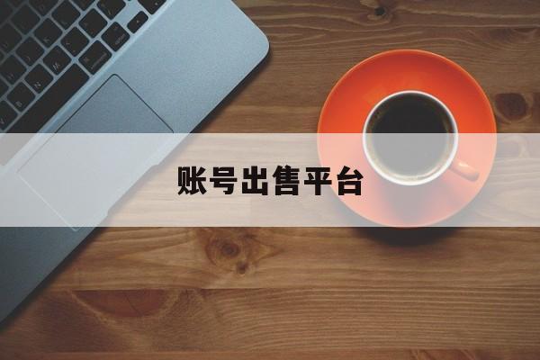 账号出售平台:(卖号的正规交易平台)