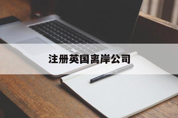 注册英国离岸公司:(英国公司注册流程及费用)