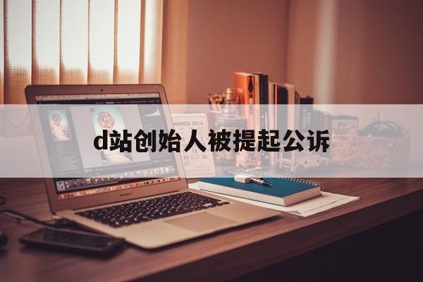 d站创始人被提起公诉:(d站创始人温博特多大了)