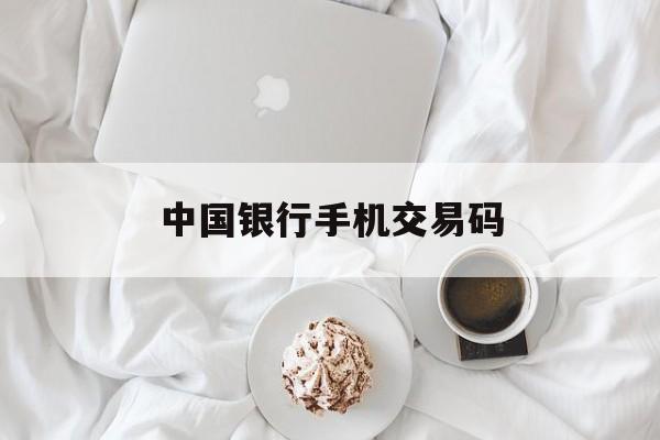 中国银行手机交易码:(中国银行手机交易码怎么取消)