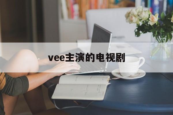 vee主演的电视剧:(weir主演的电视剧)