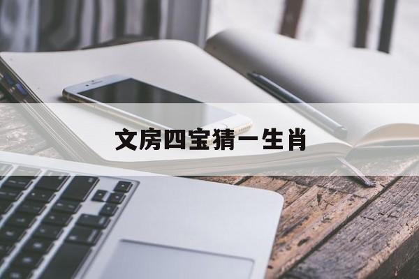 文房四宝猜一生肖:(欲钱料文房四宝打一生肖)