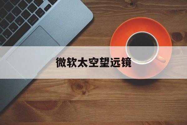 微软太空望远镜:(太空望远镜的原理)