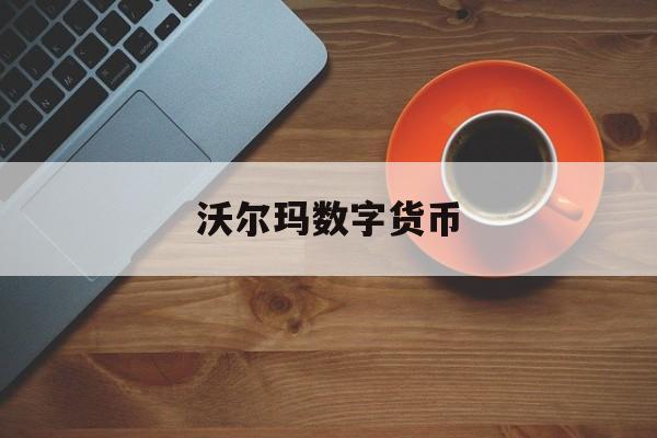 沃尔玛数字货币:(沃尔玛中国官方网站)
