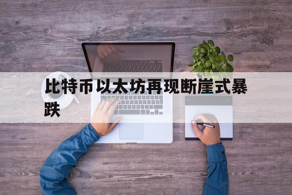 比特币以太坊再现断崖式暴跌:(比特币今日价格行情瞬间暴跌原因)