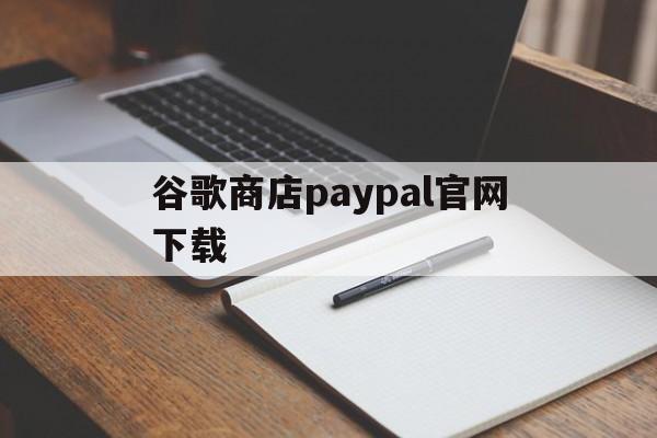 谷歌商店paypal官网下载:(googleplay应用商店官网下载)